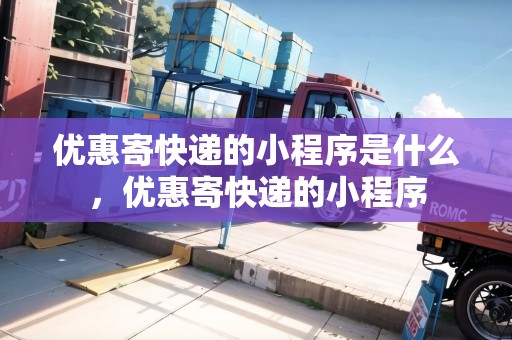 優(yōu)惠寄快遞的小程序是什么，優(yōu)惠寄快遞的小程序
