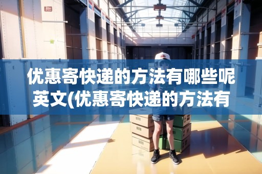 優(yōu)惠寄快遞的方法有哪些呢英文(優(yōu)惠寄快遞的方法有哪些呢)