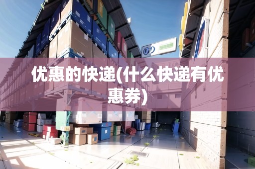 優(yōu)惠的快遞(什么快遞有優(yōu)惠券)
