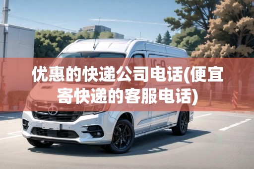 優(yōu)惠的快遞公司電話(便宜寄快遞的客服電話) 優(yōu)惠的快遞公司電話(便宜寄快遞的客服電話)