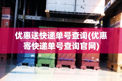 優(yōu)惠送快遞單號查詢(優(yōu)惠寄快遞單號查詢官網(wǎng))