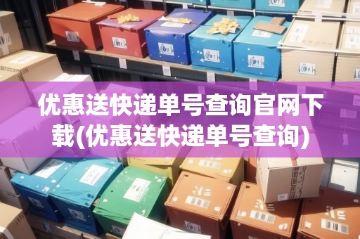 優(yōu)惠送快遞單號查詢官網下載(優(yōu)惠送快遞單號查詢) 優(yōu)惠送快遞單號查詢官網下載(優(yōu)惠送快遞單號查詢)