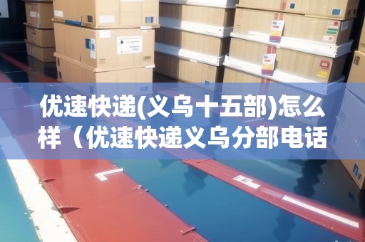 優(yōu)速快遞(義烏十五部)怎么樣(優(yōu)速快遞義烏分部電話) 優(yōu)速快遞(義烏十五部)怎么樣(優(yōu)速快遞義烏分部電話)