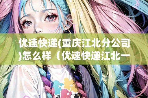 優(yōu)速快遞(重慶江北分公司)怎么樣（優(yōu)速快遞江北一部）