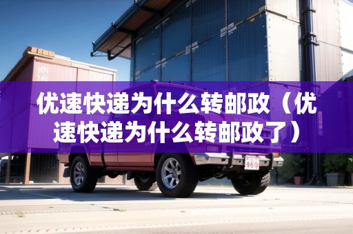 優(yōu)速快遞為什么轉(zhuǎn)郵政（優(yōu)速快遞為什么轉(zhuǎn)郵政了）