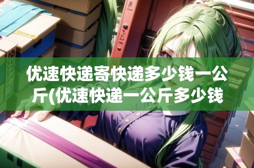 優(yōu)速快遞寄快遞多少錢一公斤(優(yōu)速快遞一公斤多少錢)