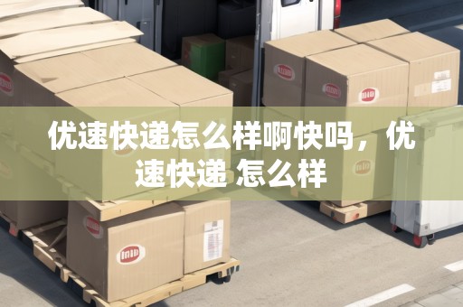 優(yōu)速快遞怎么樣啊快嗎，優(yōu)速快遞 怎么樣