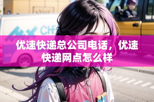 優(yōu)速快遞總公司電話，優(yōu)速快遞網(wǎng)點(diǎn)怎么樣