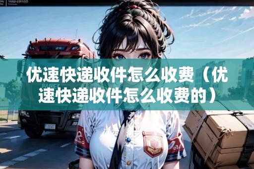 優(yōu)速快遞收件怎么收費(fèi)（優(yōu)速快遞收件怎么收費(fèi)的）