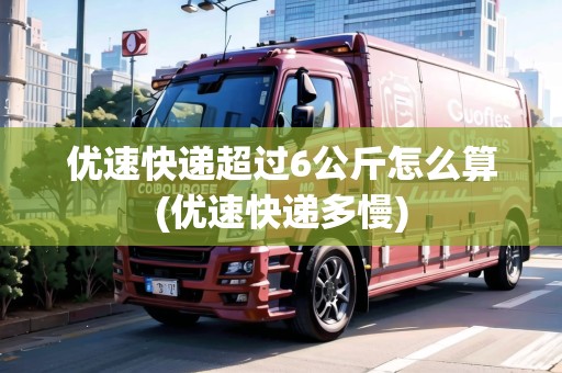 優(yōu)速快遞超過6公斤怎么算(優(yōu)速快遞多慢)