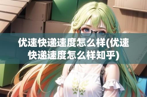 優(yōu)速快遞速度怎么樣(優(yōu)速快遞速度怎么樣知乎)