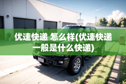 優(yōu)速快遞 怎么樣(優(yōu)速快遞一般是什么快遞)