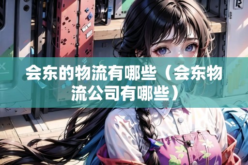 會東的物流有哪些（會東物流公司有哪些）