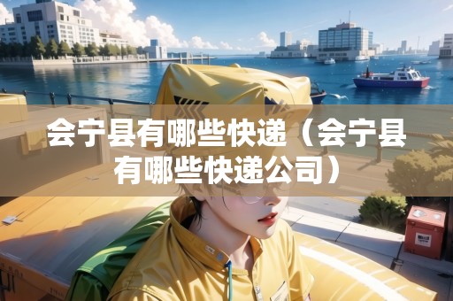 會寧縣有哪些快遞（會寧縣有哪些快遞公司）