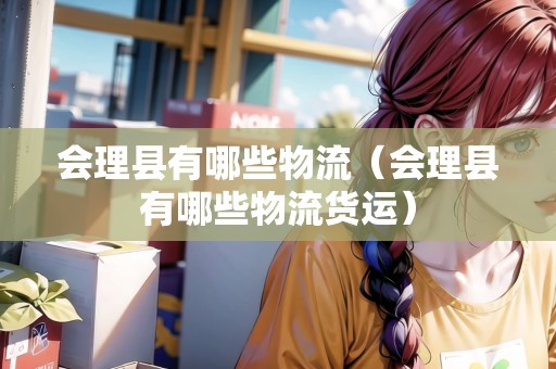 會理縣有哪些物流（會理縣有哪些物流貨運）