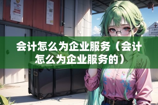 會計怎么為企業(yè)服務(wù)（會計怎么為企業(yè)服務(wù)的）