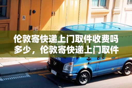 倫敦寄快遞上門取件收費(fèi)嗎多少，倫敦寄快遞上門取件收費(fèi)嗎
