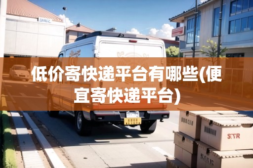 低價寄快遞平臺有哪些(便宜寄快遞平臺)