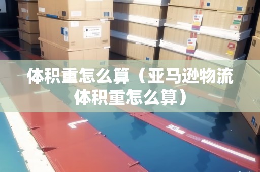 體積重怎么算（亞馬遜物流體積重怎么算）
