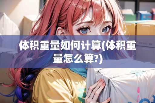 體積重量如何計算(體積重量怎么算?)