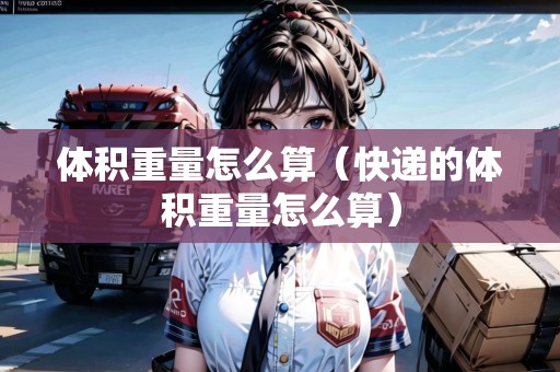體積重量怎么算（快遞的體積重量怎么算）