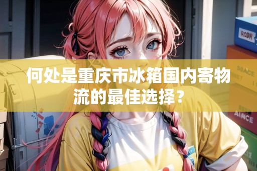 何處是重慶市冰箱國(guó)內(nèi)寄物流的最佳選擇？