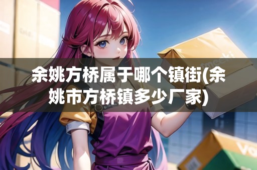余姚方橋?qū)儆谀膫€鎮(zhèn)街(余姚市方橋鎮(zhèn)多少廠家)