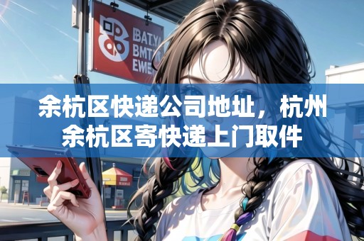 余杭區(qū)快遞公司地址，杭州余杭區(qū)寄快遞上門取件