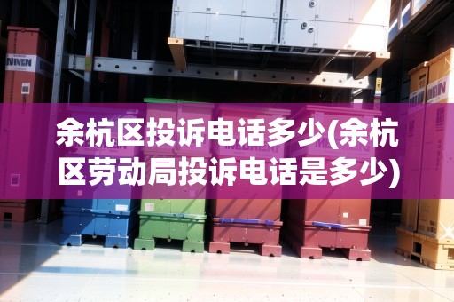 余杭區(qū)投訴電話多少(余杭區(qū)勞動局投訴電話是多少)
