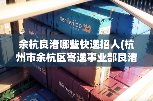 余杭良渚哪些快遞招人(杭州市余杭區(qū)寄遞事業(yè)部良渚經(jīng)營部大宗) 余杭良渚哪些快遞招人(杭州市余杭區(qū)寄遞事業(yè)部良渚經(jīng)營部大宗)