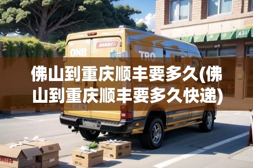 佛山到重慶順豐要多久(佛山到重慶順豐要多久快遞) 佛山到重慶順豐要多久(佛山到重慶順豐要多久快遞)