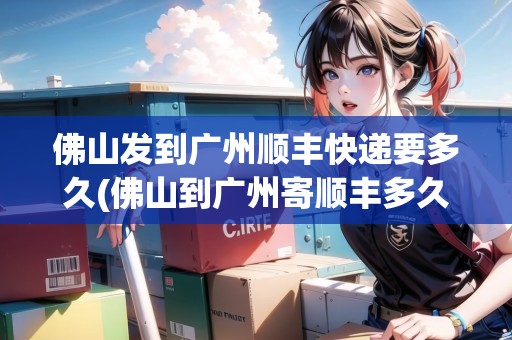 佛山發(fā)到廣州順豐快遞要多久(佛山到廣州寄順豐多久能到貨)