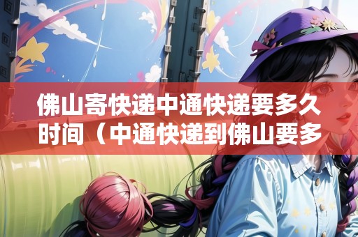 佛山寄快遞中通快遞要多久時間（中通快遞到佛山要多久）