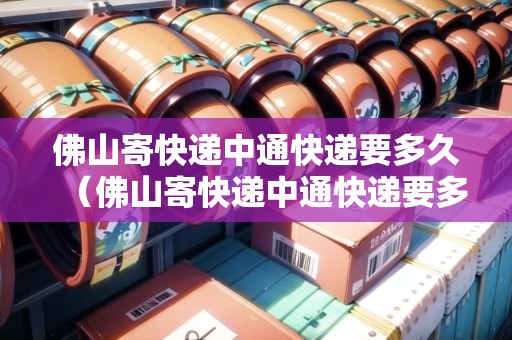 佛山寄快遞中通快遞要多久（佛山寄快遞中通快遞要多久到）