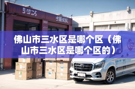 佛山市三水區(qū)是哪個(gè)區(qū)（佛山市三水區(qū)是哪個(gè)區(qū)的）