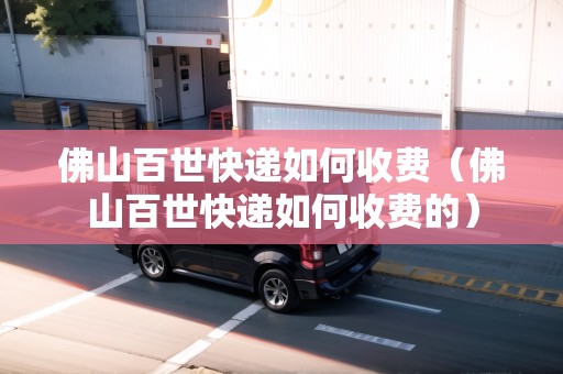 佛山百世快遞如何收費（佛山百世快遞如何收費的）