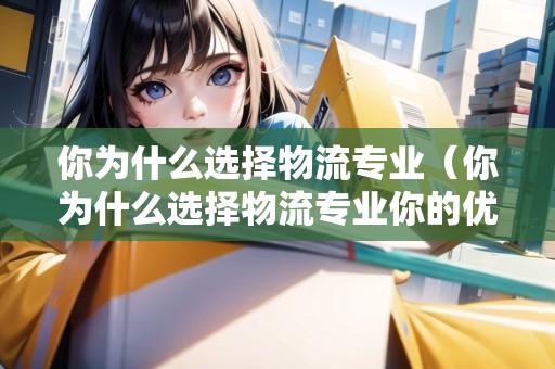 你為什么選擇物流專業(yè)(你為什么選擇物流專業(yè)你的優(yōu)勢是什么) 你為什么選擇物流專業(yè)(你為什么選擇物流專業(yè)你的優(yōu)勢是什么)