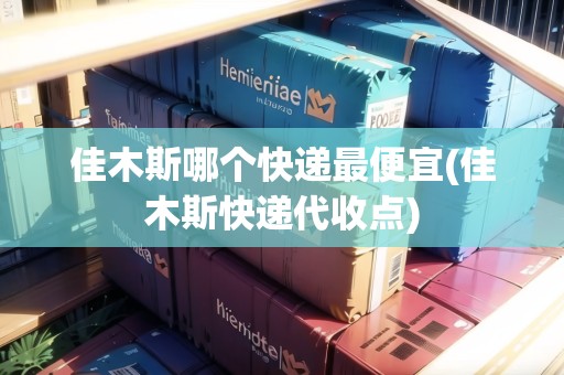 佳木斯哪個快遞最便宜(佳木斯快遞代收點) 佳木斯哪個快遞最便宜(佳木斯快遞代收點)