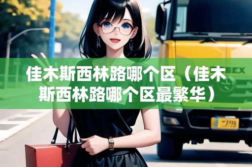 佳木斯西林路哪個區(qū)（佳木斯西林路哪個區(qū)最繁華）