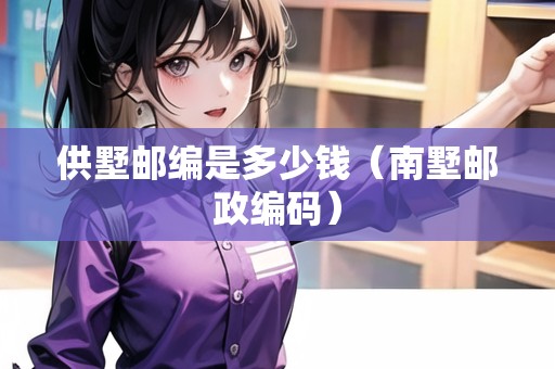 供墅郵編是多少錢(qián)（南墅郵政編碼）