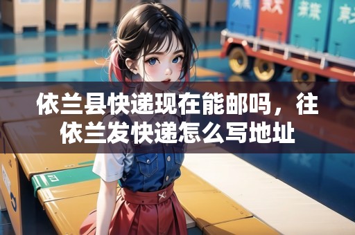 依蘭縣快遞現(xiàn)在能郵嗎，往依蘭發(fā)快遞怎么寫地址