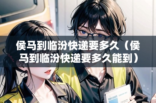 侯馬到臨汾快遞要多久（侯馬到臨汾快遞要多久能到）