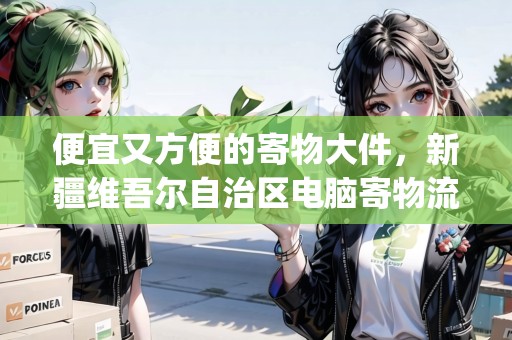 便宜又方便的寄物大件，新疆維吾爾自治區(qū)電腦寄物流僅需用這個(gè)App！