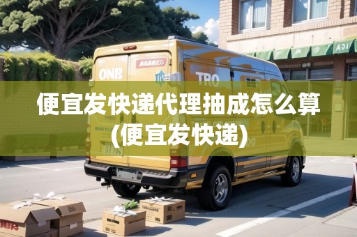 便宜發(fā)快遞代理抽成怎么算(便宜發(fā)快遞)