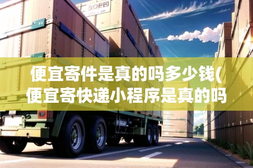 便宜寄件是真的嗎多少錢(便宜寄快遞小程序是真的嗎嗎) 便宜寄件是真的嗎多少錢(便宜寄快遞小程序是真的嗎嗎)
