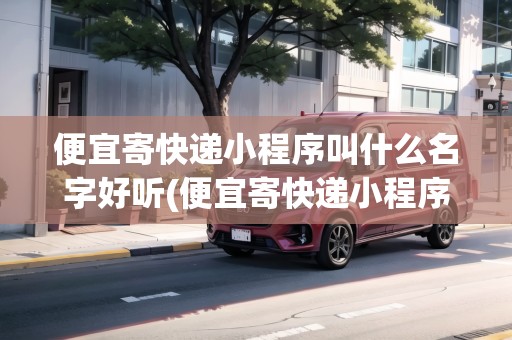 便宜寄快遞小程序叫什么名字好聽(便宜寄快遞小程序叫什么名字)