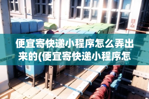 便宜寄快遞小程序怎么弄出來(lái)的(便宜寄快遞小程序怎么弄出來(lái))