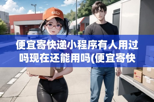 便宜寄快遞小程序有人用過嗎現在還能用嗎(便宜寄快遞小程序有人用過嗎現在) 便宜寄快遞小程序有人用過嗎現在還能用嗎(便宜寄快遞小程序有人用過嗎現在)