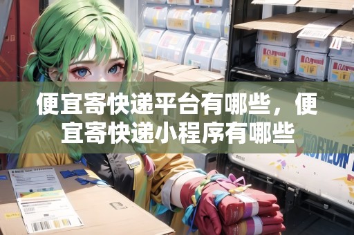 便宜寄快遞平臺(tái)有哪些，便宜寄快遞小程序有哪些