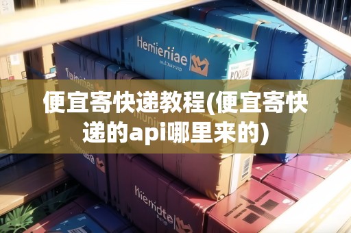 便宜寄快遞教程(便宜寄快遞的api哪里來的) 便宜寄快遞教程(便宜寄快遞的api哪里來的)